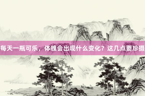 每天一瓶可乐，体魄会出现什么变化？这几点要珍摄