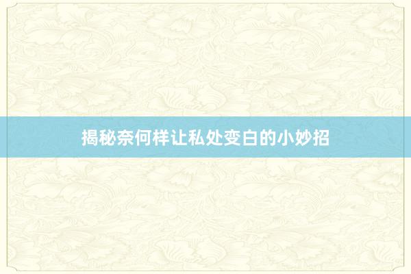 揭秘奈何样让私处变白的小妙招
