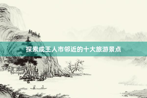 探索成王人市邻近的十大旅游景点