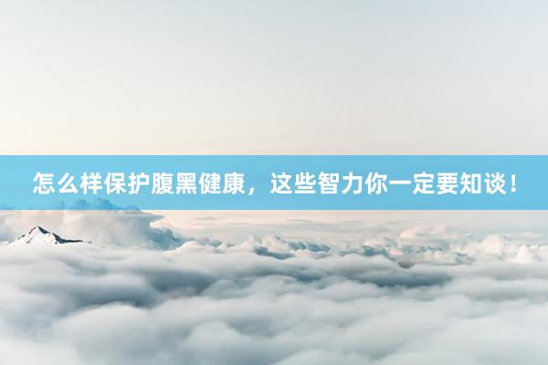 怎么样保护腹黑健康，这些智力你一定要知谈！