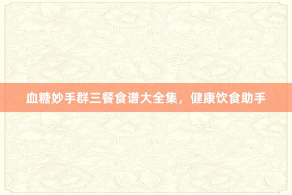 血糖妙手群三餐食谱大全集，健康饮食助手