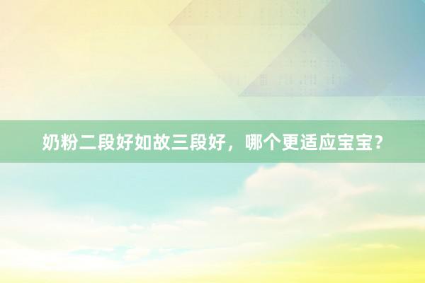 奶粉二段好如故三段好，哪个更适应宝宝？