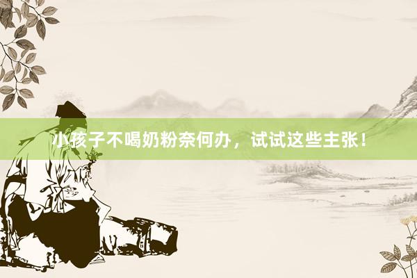 小孩子不喝奶粉奈何办，试试这些主张！