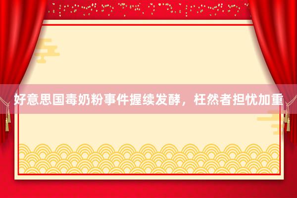 好意思国毒奶粉事件握续发酵，枉然者担忧加重
