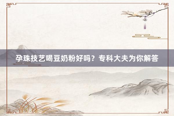 孕珠技艺喝豆奶粉好吗？专科大夫为你解答