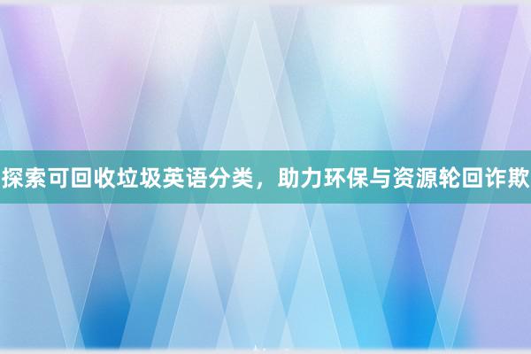 探索可回收垃圾英语分类，助力环保与资源轮回诈欺