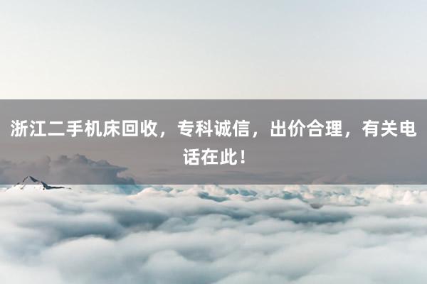 浙江二手机床回收，专科诚信，出价合理，有关电话在此！