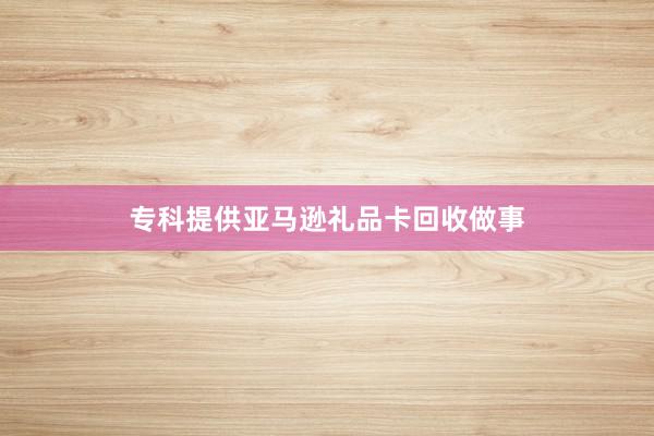 专科提供亚马逊礼品卡回收做事
