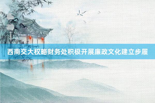 西南交大权略财务处积极开展廉政文化建立步履