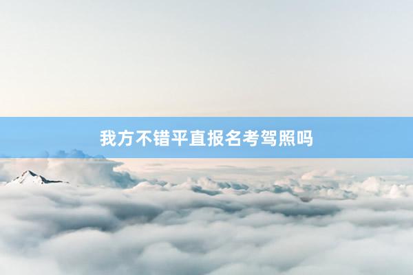 我方不错平直报名考驾照吗