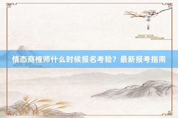 情态商榷师什么时候报名考验？最新报考指南