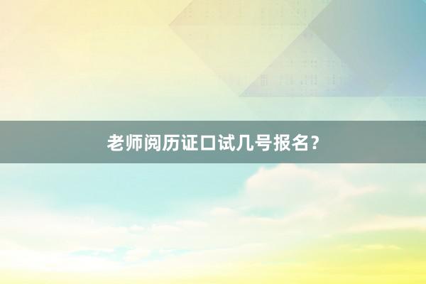 老师阅历证口试几号报名？
