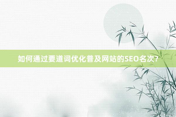 如何通过要道词优化普及网站的SEO名次？
