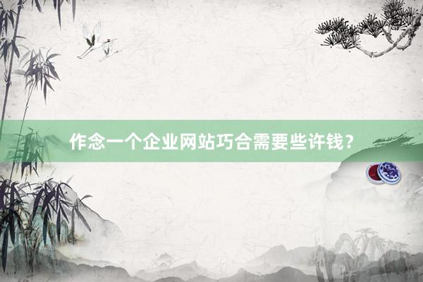 作念一个企业网站巧合需要些许钱？