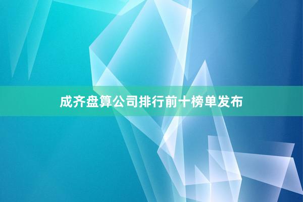 成齐盘算公司排行前十榜单发布