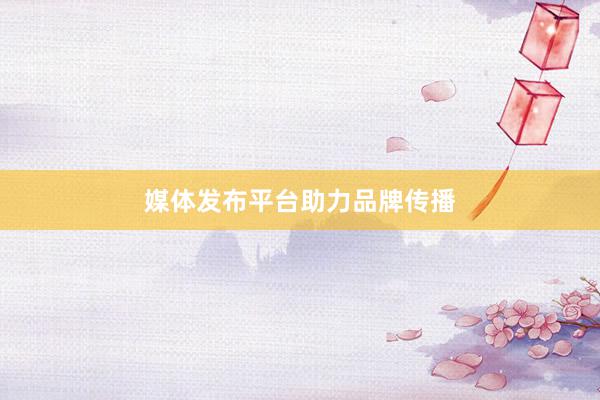 媒体发布平台助力品牌传播