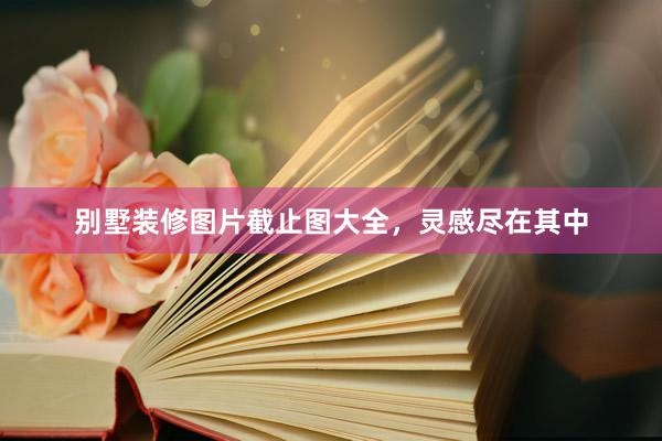 别墅装修图片截止图大全，灵感尽在其中
