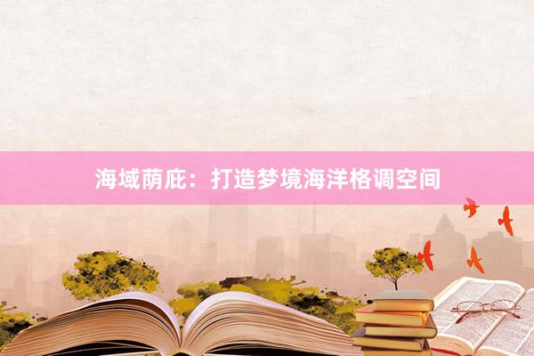 海域荫庇：打造梦境海洋格调空间