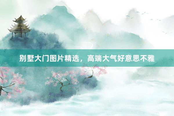 别墅大门图片精选，高端大气好意思不雅