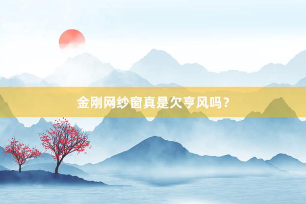金刚网纱窗真是欠亨风吗？