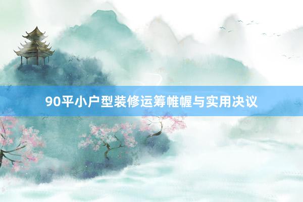 90平小户型装修运筹帷幄与实用决议