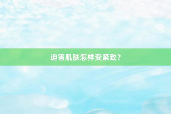 迫害肌肤怎样变紧致？