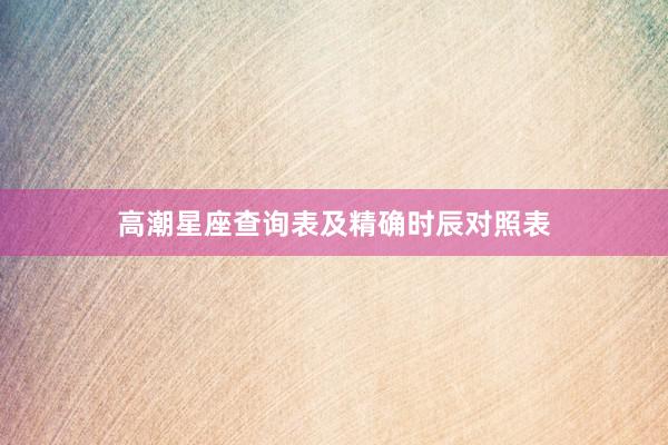 高潮星座查询表及精确时辰对照表
