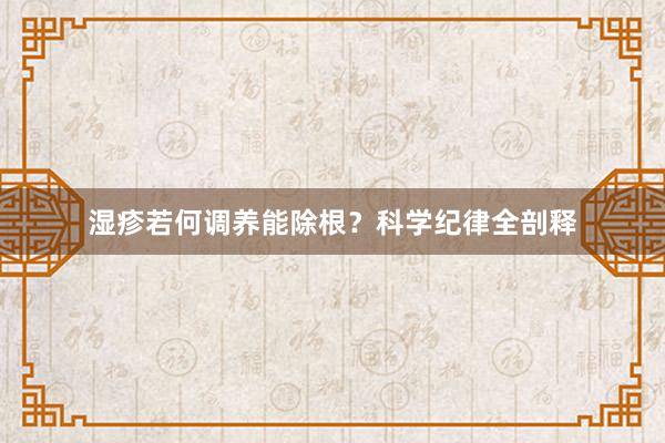 湿疹若何调养能除根？科学纪律全剖释