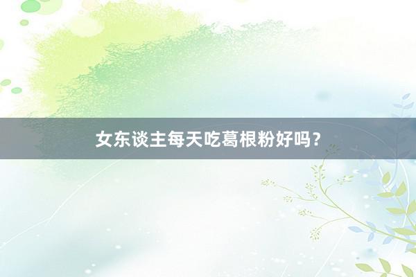 女东谈主每天吃葛根粉好吗？