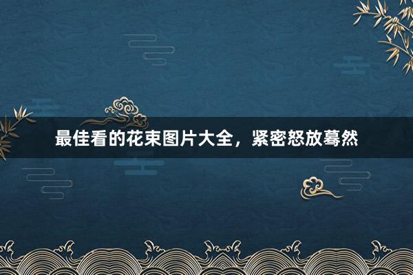最佳看的花束图片大全，紧密怒放蓦然