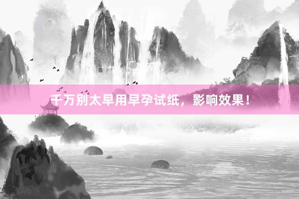 千万别太早用早孕试纸，影响效果！