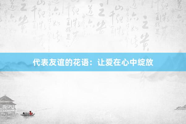 代表友谊的花语：让爱在心中绽放