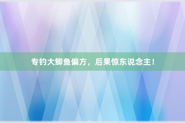 专钓大鲫鱼偏方，后果惊东说念主！