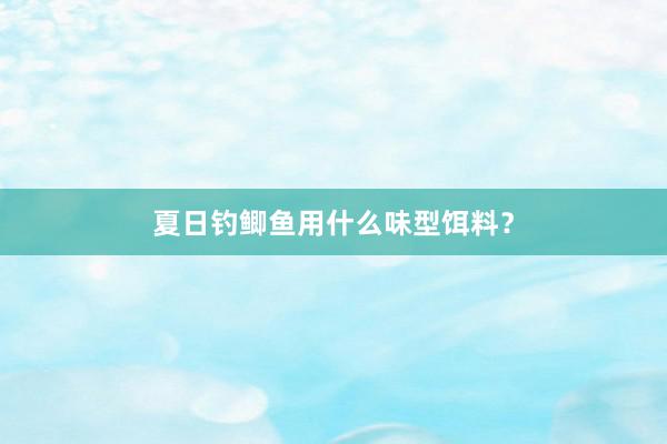 夏日钓鲫鱼用什么味型饵料？