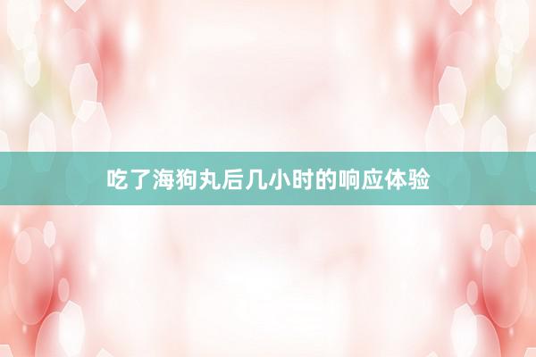 吃了海狗丸后几小时的响应体验