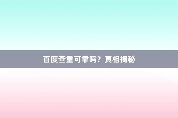百度查重可靠吗？真相揭秘
