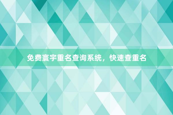 免费寰宇重名查询系统,快速查重名